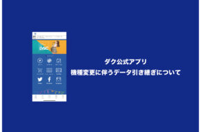 【ダク公式アプリ】機種変更に伴うアプリの引き継ぎについて